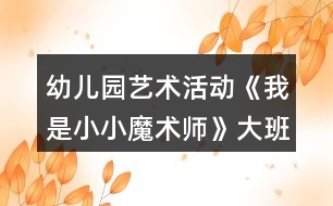 幼兒園藝術(shù)活動《我是小小魔術(shù)師》大班科學(xué)教案