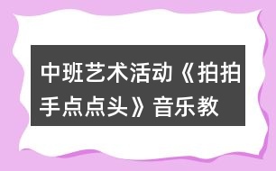 中班藝術(shù)活動《拍拍手、點(diǎn)點(diǎn)頭》音樂教學(xué)設(shè)計(jì)