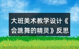 大班美術(shù)教學(xué)設(shè)計《會跳舞的精靈》反思