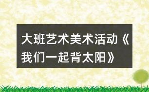 大班藝術(shù)美術(shù)活動(dòng)《我們一起背太陽(yáng)》