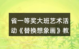 省一等獎(jiǎng)大班藝術(shù)活動(dòng)《替換想象畫》教學(xué)設(shè)計(jì)和說(shuō)課稿