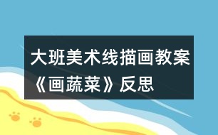 大班美術(shù)線(xiàn)描畫(huà)教案《畫(huà)蔬菜》反思