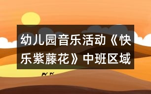 幼兒園音樂活動(dòng)《快樂紫藤花》中班區(qū)域教案