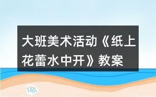 大班美術(shù)活動(dòng)《紙上花蕾水中開(kāi)》教案