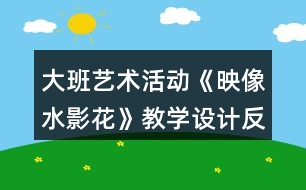 大班藝術(shù)活動《映像水影花》教學(xué)設(shè)計(jì)反思