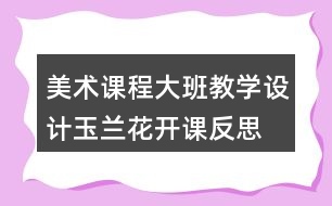 美術(shù)課程大班教學設計玉蘭花開課反思
