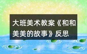 大班美術教案《和和美美的故事》反思