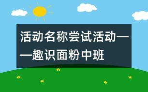 活動(dòng)名稱：嘗試活動(dòng)――趣識(shí)面粉（中班）