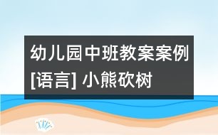 幼兒園中班教案案例[語(yǔ)言] 小熊砍樹