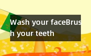 Wash your face、Brush your teeth