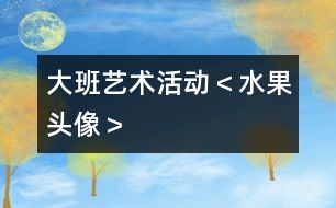 大班藝術(shù)活動＜水果頭像＞