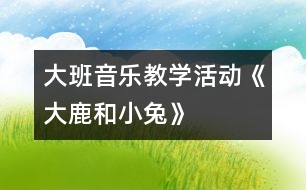 大班音樂教學活動《大鹿和小兔》
