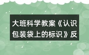 大班科學(xué)教案《認(rèn)識(shí)包裝袋上的標(biāo)識(shí)》反思