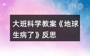 大班科學教案《地球生病了》反思