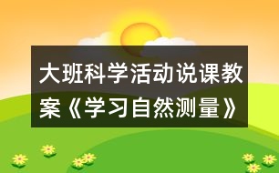 大班科學(xué)活動說課教案《學(xué)習(xí)自然測量》
