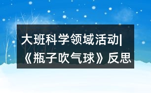 大班科學(xué)領(lǐng)域活動|《瓶子吹氣球》反思