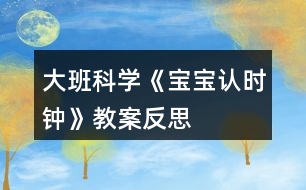 大班科學《寶寶認時鐘》教案反思