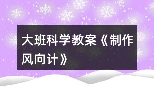 大班科學(xué)教案《制作風(fēng)向計》