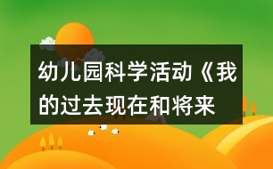 幼兒園科學(xué)活動(dòng)《我的過(guò)去、現(xiàn)在和將來(lái)》教案設(shè)計(jì)