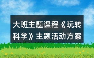 大班主題課程《玩轉(zhuǎn)科學》主題活動方案主題實施內(nèi)容安排表
