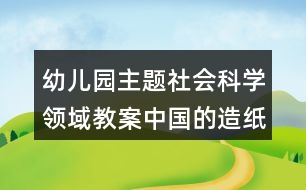 幼兒園主題社會科學領(lǐng)域教案中國的造紙術(shù)