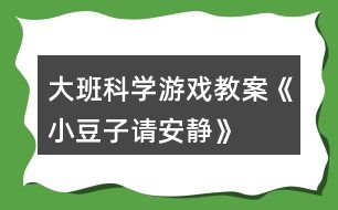 大班科學(xué)游戲教案《小豆子請(qǐng)安靜》