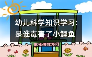 幼兒科學(xué)知識學(xué)習(xí):是誰毒害了小鯉魚