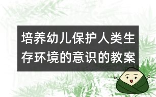 培養(yǎng)幼兒保護(hù)人類生存環(huán)境的意識的教案