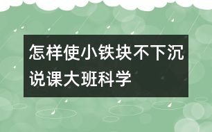 “怎樣使小鐵塊不下沉”說課（大班科學）
