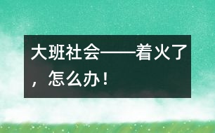 大班社會(huì)――著火了，怎么辦！