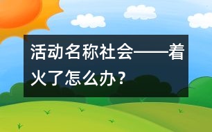 活動名稱：社會――著火了怎么辦？