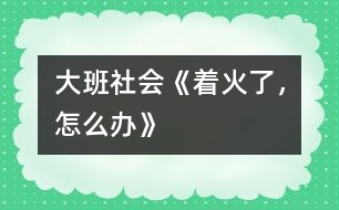 大班社會(huì)《著火了，怎么辦》