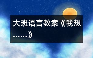 大班語(yǔ)言教案《我想……》