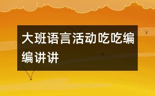 大班語(yǔ)言活動(dòng)：吃吃、編編、講講