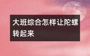 大班綜合：怎樣讓陀螺轉(zhuǎn)起來(lái)