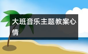 大班音樂(lè)主題教案：心情
