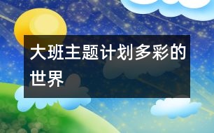 大班主題計劃“多彩的世界”