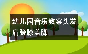 幼兒園音樂教案：頭發(fā)、肩膀、膝蓋、腳