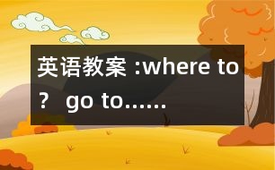 英語教案 :where to？ go to……