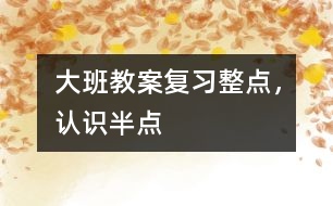 大班教案：復(fù)習(xí)整點(diǎn)，認(rèn)識半點(diǎn)