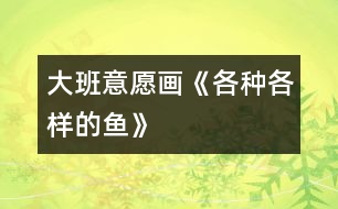 大班：意愿畫(huà)《各種各樣的魚(yú)》