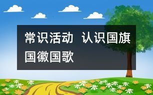 常識(shí)活動(dòng)  認(rèn)識(shí)國(guó)旗、國(guó)徽、國(guó)歌