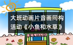 大班動畫片音畫同構活動《小魚和水草》