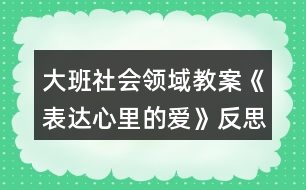 大班社會(huì)領(lǐng)域教案《表達(dá)心里的愛》反思