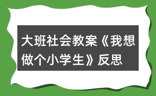 大班社會教案《我想做個小學生》反思