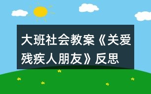 大班社會教案《關愛殘疾人朋友》反思