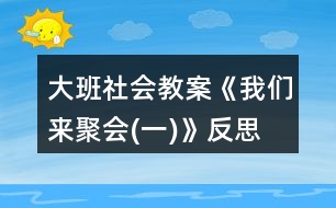 大班社會(huì)教案《我們來(lái)聚會(huì)(一)》反思