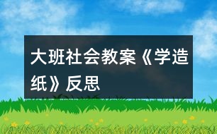 大班社會教案《學(xué)造紙》反思
