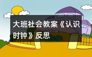 大班社會教案《認(rèn)識時(shí)鐘》反思