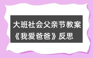 大班社會(huì)父親節(jié)教案《我愛(ài)爸爸》反思